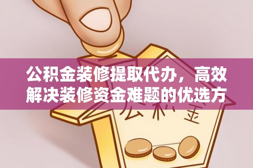 会昌公积金装修提取代办，高效解决装修资金难题的优选方案