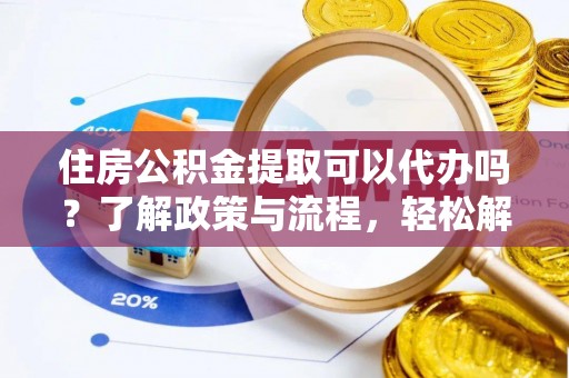 会昌住房公积金提取可以代办吗？了解政策与流程，轻松解决疑惑