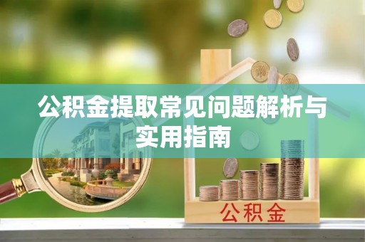 会昌公积金提取常见问题解析与实用指南