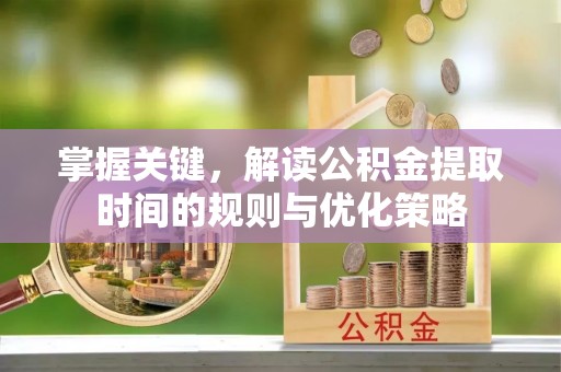 会昌掌握关键，解读公积金提取时间的规则与优化策略