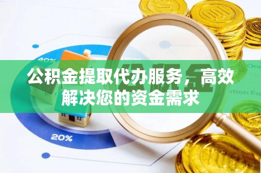 会昌公积金提取代办服务，高效解决您的资金需求
