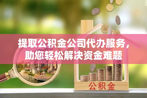 会昌提取公积金公司代办服务，助您轻松解决资金难题