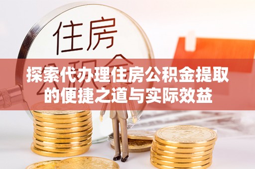 会昌探索代办理住房公积金提取的便捷之道与实际效益