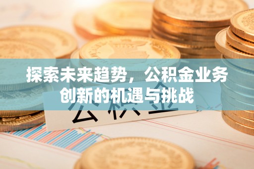 会昌探索未来趋势，公积金业务创新的机遇与挑战