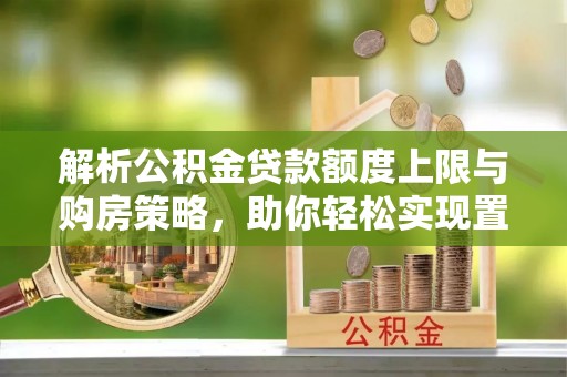 会昌解析公积金贷款额度上限与购房策略，助你轻松实现置业梦想