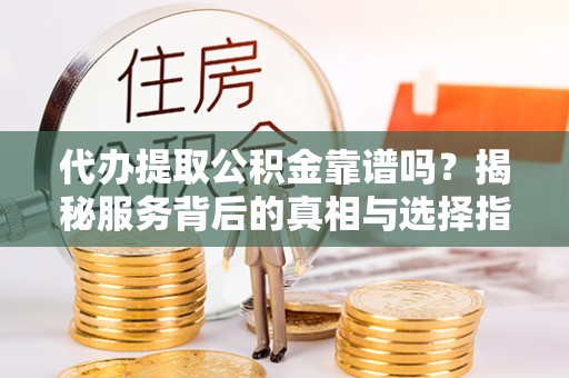 会昌代办提取公积金靠谱吗？揭秘服务背后的真相与选择指南