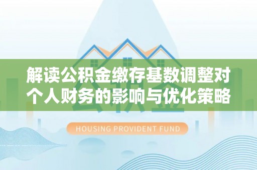 会昌解读公积金缴存基数调整对个人财务的影响与优化策略