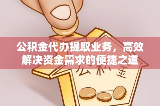 会昌公积金代办提取业务，高效解决资金需求的便捷之道