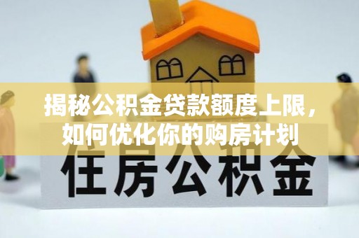 会昌揭秘公积金贷款额度上限，如何优化你的购房计划