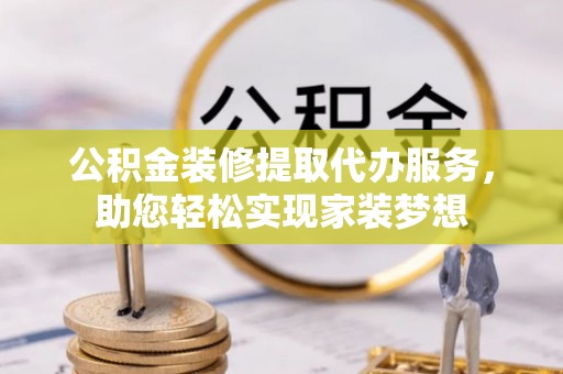 会昌公积金装修提取代办服务，助您轻松实现家装梦想