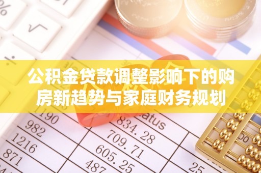 会昌公积金贷款调整影响下的购房新趋势与家庭财务规划