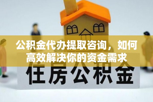 会昌公积金代办提取咨询，如何高效解决你的资金需求
