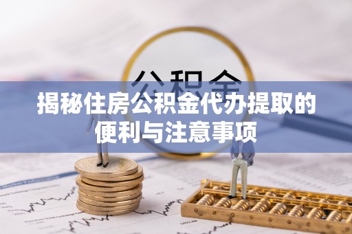 会昌揭秘住房公积金代办提取的便利与注意事项