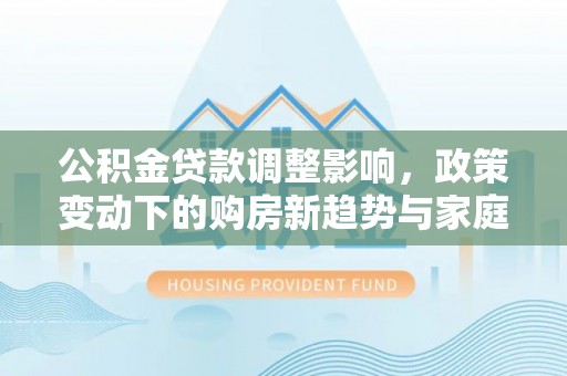 会昌公积金贷款调整影响，政策变动下的购房新趋势与家庭财务规划