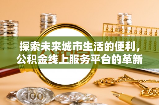 会昌探索未来城市生活的便利，公积金线上服务平台的革新与机遇
