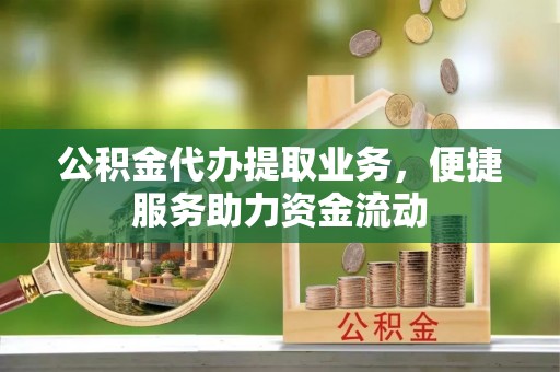 会昌公积金代办提取业务，便捷服务助力资金流动