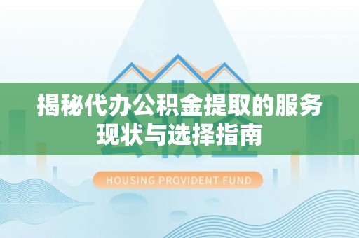 会昌揭秘代办公积金提取的服务现状与选择指南