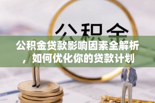 会昌公积金贷款影响因素全解析，如何优化你的贷款计划