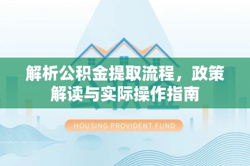 会昌解析公积金提取流程，政策解读与实际操作指南