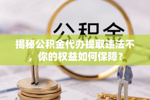 会昌揭秘公积金代办提取违法不，你的权益如何保障？